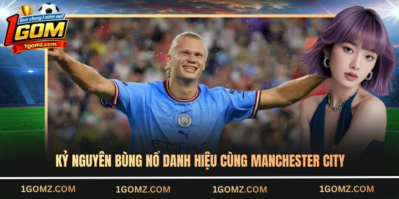 Kỷ nguyên bùng nổ danh hiệu cùng Manchester City của Erling Haaland