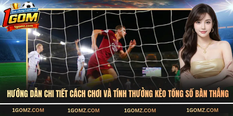 Hướng dẫn chi tiết cách chơi và tính thưởng kèo tổng số bàn thắng