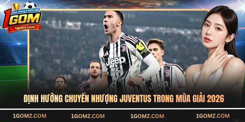 Định hướng chuyển nhượng Juventus trong mùa giải 2026
