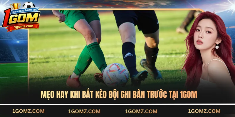 Mẹo hay khi bắt kèo đội ghi bàn trước tại 1GOM