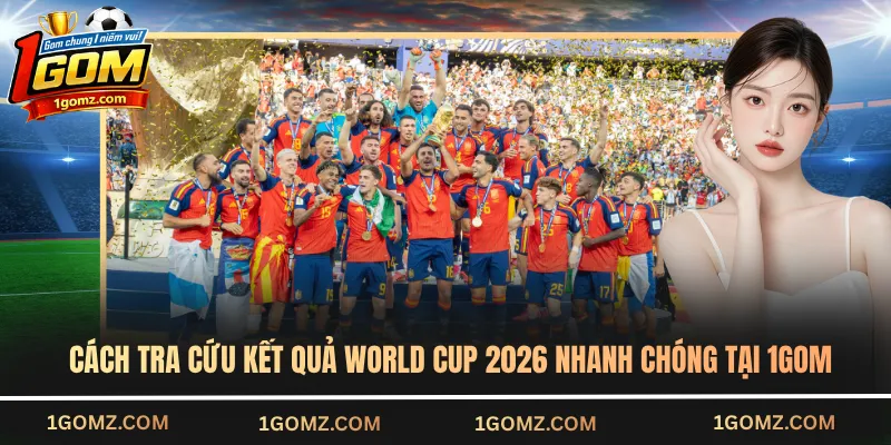 Cách tra cứu kết quả World Cup 2026 nhanh chóng tại 1GOM